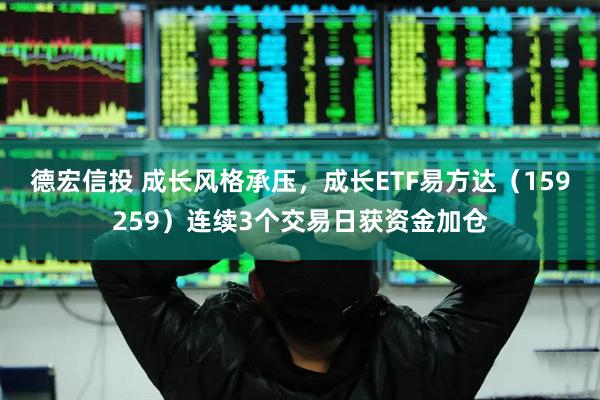 德宏信投 成长风格承压，成长ETF易方达（159259）连续3个交易日获资金加仓