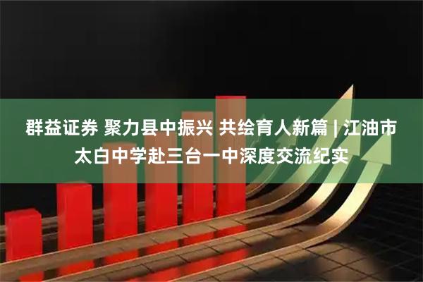 群益证券 聚力县中振兴 共绘育人新篇 | 江油市太白中学赴三台一中深度交流纪实