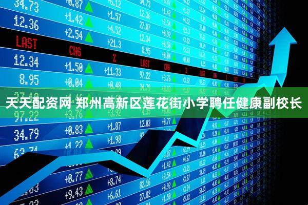 天天配资网 郑州高新区莲花街小学聘任健康副校长