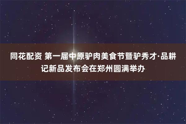 同花配资 第一届中原驴肉美食节暨驴秀才·品耕记新品发布会在郑州圆满举办