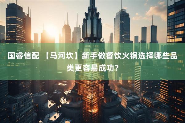 国睿信配 【马河坎】新手做餐饮火锅选择哪些品类更容易成功？