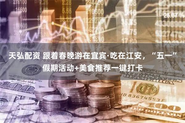天弘配资 跟着春晚游在宜宾·吃在江安，“五一”假期活动+美食推荐一键打卡