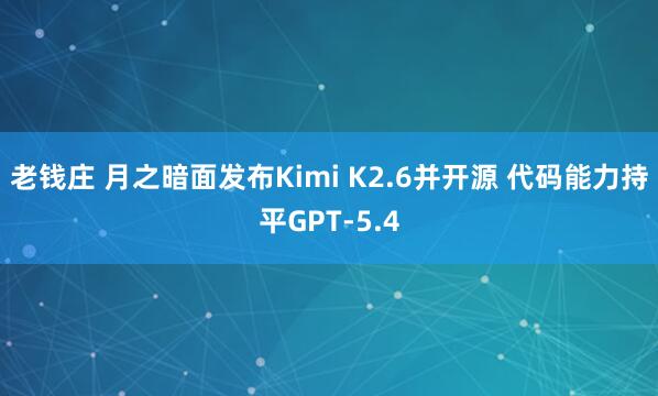 老钱庄 月之暗面发布Kimi K2.6并开源 代码能力持平GPT-5.4