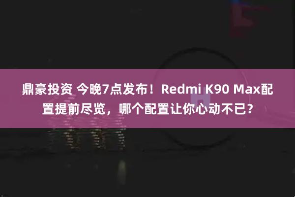 鼎豪投资 今晚7点发布！Redmi K90 Max配置提前尽览，哪个配置让你心动不已？