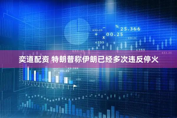 奕道配资 特朗普称伊朗已经多次违反停火