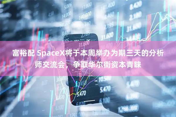 富裕配 SpaceX将于本周举办为期三天的分析师交流会,争取华尔街资本青睐