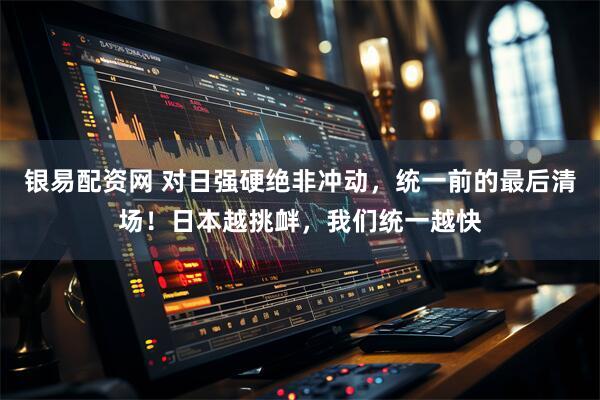 银易配资网 对日强硬绝非冲动，统一前的最后清场！日本越挑衅，我们统一越快
