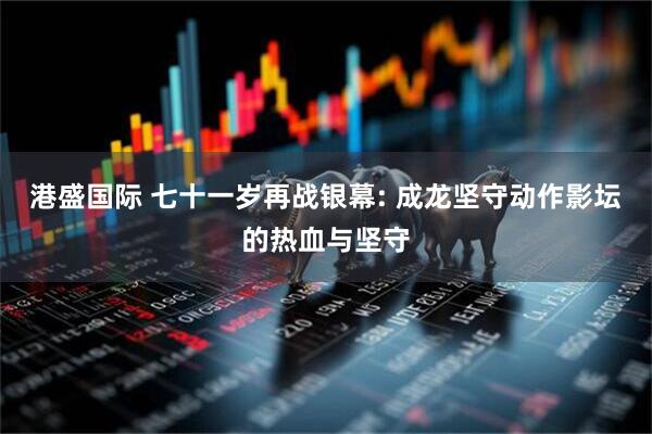 港盛国际 七十一岁再战银幕: 成龙坚守动作影坛的热血与坚守