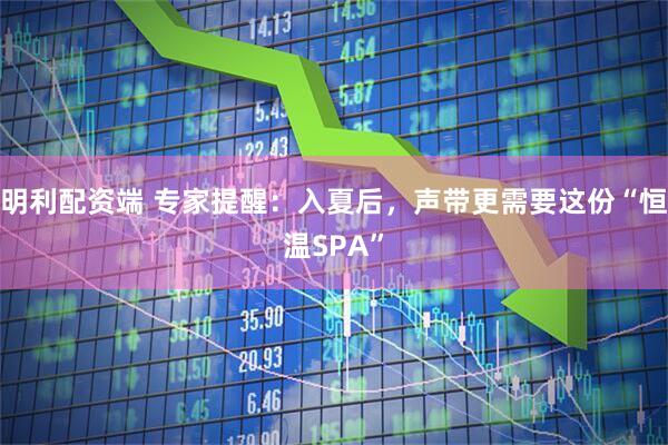 明利配资端 专家提醒：入夏后，声带更需要这份“恒温SPA”