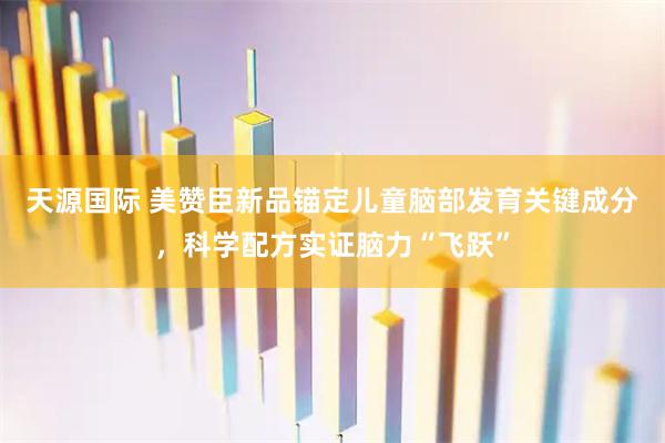 天源国际 美赞臣新品锚定儿童脑部发育关键成分，科学配方实证脑力“飞跃”