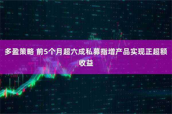 多盈策略 前5个月超六成私募指增产品实现正超额收益