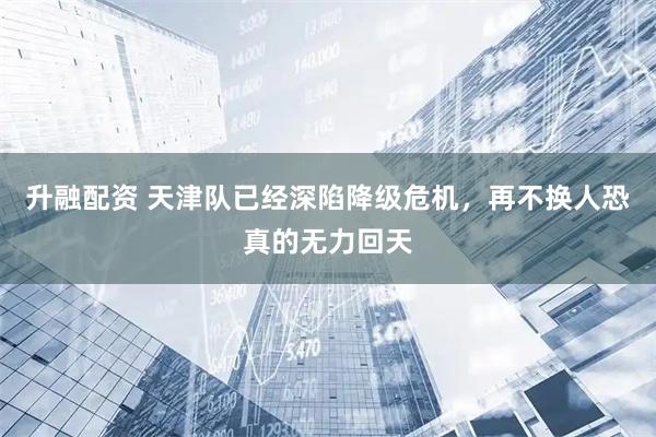 升融配资 天津队已经深陷降级危机，再不换人恐真的无力回天