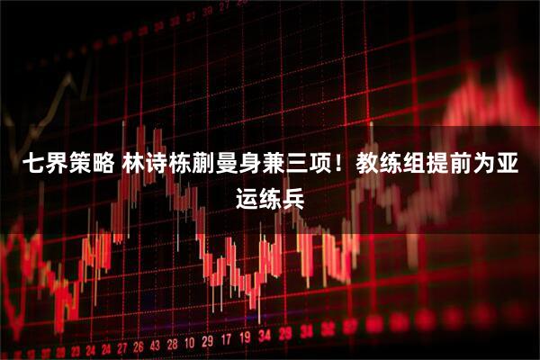 七界策略 林诗栋蒯曼身兼三项！教练组提前为亚运练兵