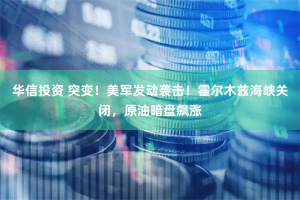 华信投资 突变！美军发动袭击！霍尔木兹海峡关闭，原油暗盘飙涨