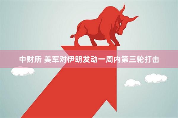 中财所 美军对伊朗发动一周内第三轮打击