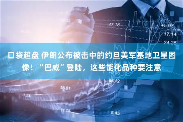 口袋超盘 伊朗公布被击中的约旦美军基地卫星图像！“巴威”登陆，这些能化品种要注意