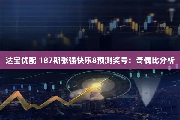 达宝优配 187期张强快乐8预测奖号：奇偶比分析