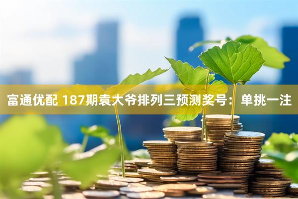 富通优配 187期袁大爷排列三预测奖号：单挑一注