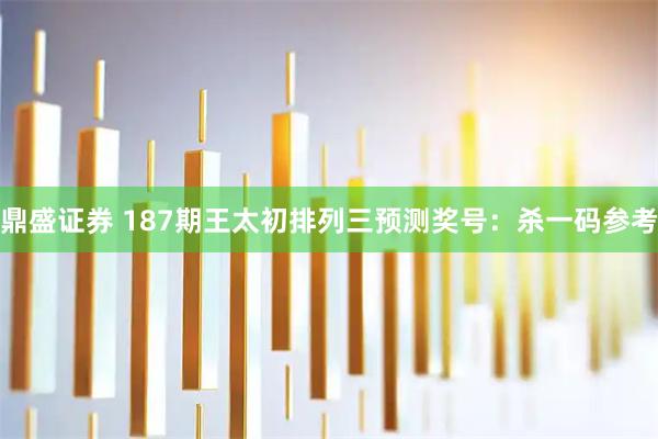 鼎盛证券 187期王太初排列三预测奖号：杀一码参考
