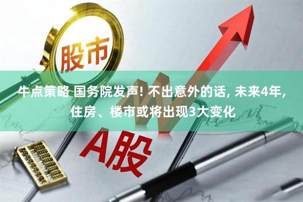 牛点策略 国务院发声! 不出意外的话, 未来4年, 住房、楼市或将出现3大变化