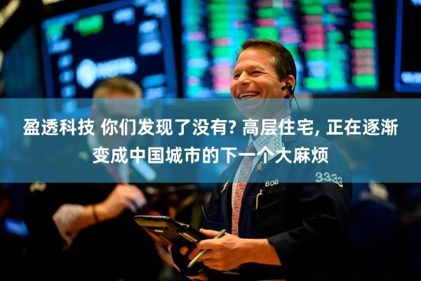 盈透科技 你们发现了没有? 高层住宅, 正在逐渐变成中国城市的下一个大麻烦