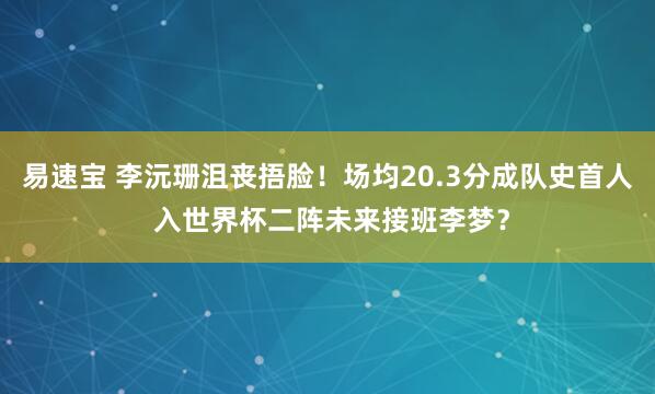 易速宝 李沅珊沮丧捂脸！场均20.3分成队史首人 入世界杯二阵未来接班李梦？