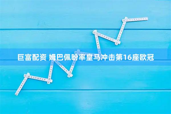 巨富配资 姆巴佩盼率皇马冲击第16座欧冠