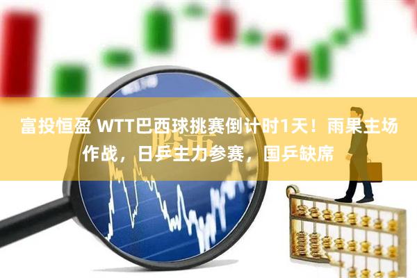 富投恒盈 WTT巴西球挑赛倒计时1天！雨果主场作战，日乒主力参赛，国乒缺席