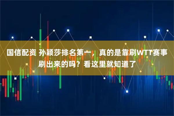 国信配资 孙颖莎排名第一，真的是靠刷WTT赛事刷出来的吗？看这里就知道了