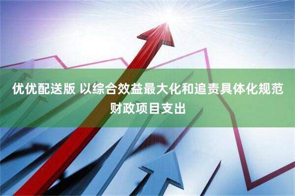 优优配送版 以综合效益最大化和追责具体化规范财政项目支出