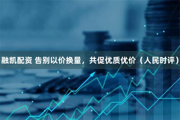 融凯配资 告别以价换量，共促优质优价（人民时评）