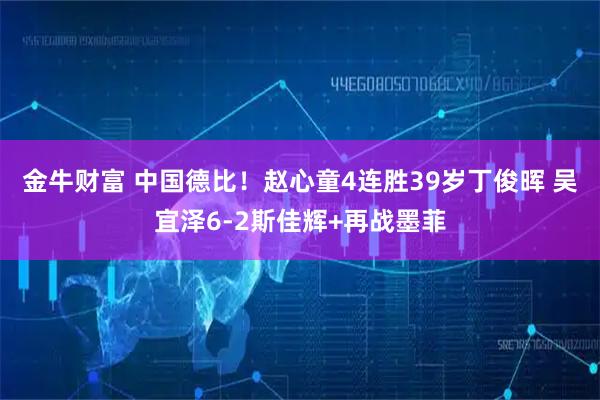 金牛财富 中国德比！赵心童4连胜39岁丁俊晖 吴宜泽6-2斯佳辉+再战墨菲
