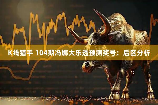 K线猎手 104期冯娜大乐透预测奖号：后区分析