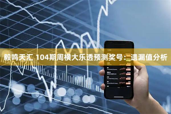 毅鸣天汇 104期周横大乐透预测奖号：遗漏值分析