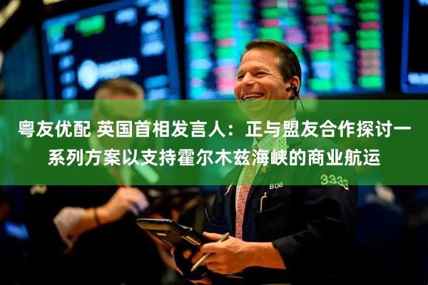 粤友优配 英国首相发言人：正与盟友合作探讨一系列方案以支持霍尔木兹海峡的商业航运