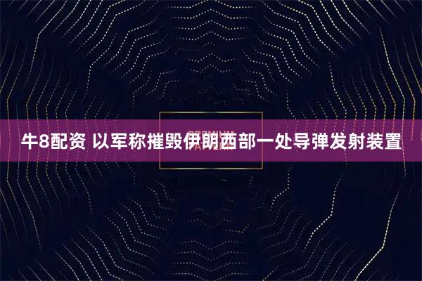 牛8配资 以军称摧毁伊朗西部一处导弹发射装置