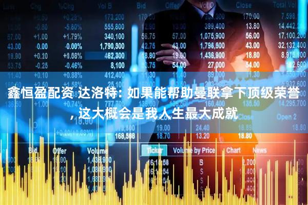 鑫恒盈配资 达洛特: 如果能帮助曼联拿下顶级荣誉, 这大概会是我人生最大成就