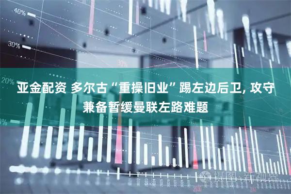 亚金配资 多尔古“重操旧业”踢左边后卫, 攻守兼备暂缓曼联左路难题
