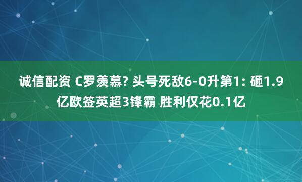 诚信配资 C罗羡慕? 头号死敌6-0升第1: 砸1.9亿欧签英超3锋霸 胜利仅花0.1亿