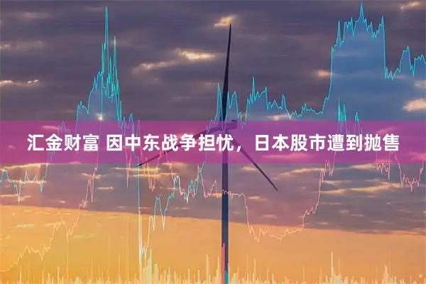 汇金财富 因中东战争担忧，日本股市遭到抛售