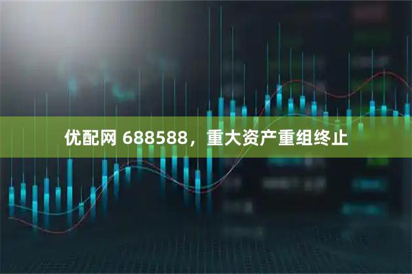 优配网 688588，重大资产重组终止