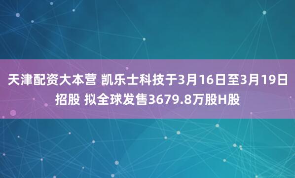 天津配资大本营 凯乐士科技于3月16日至3月19日招股 拟全球发售3679.8万股H股