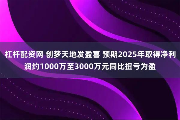 杠杆配资网 创梦天地发盈喜 预期2025年取得净利润约1000万至3000万元同比扭亏为盈