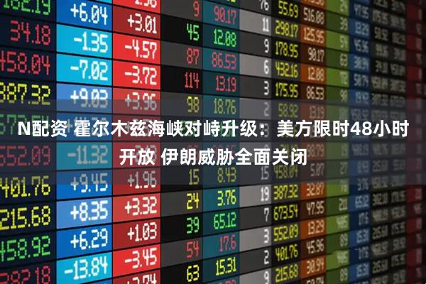 N配资 霍尔木兹海峡对峙升级：美方限时48小时开放 伊朗威胁全面关闭