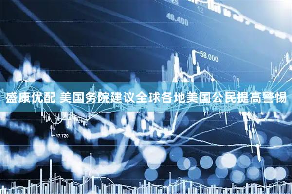 盛康优配 美国务院建议全球各地美国公民提高警惕