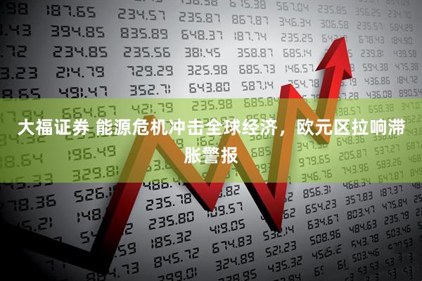 大福证券 能源危机冲击全球经济，欧元区拉响滞胀警报