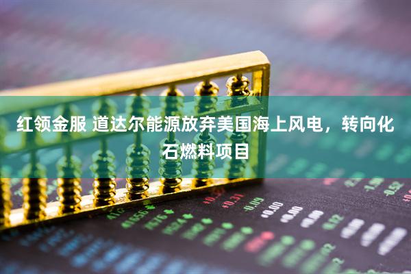 红领金服 道达尔能源放弃美国海上风电,转向化石燃料项目