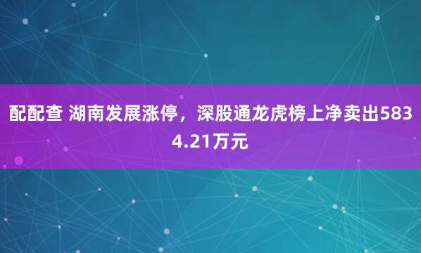 配配查 湖南发展涨停，深股通龙虎榜上净卖出5834.21万元