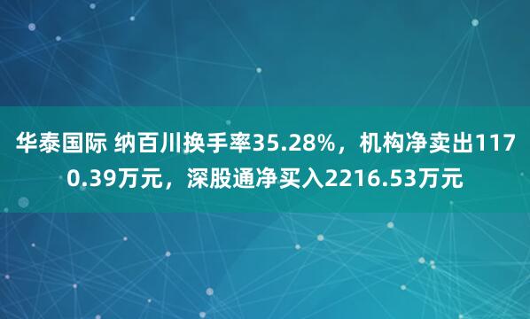 华泰国际 纳百川换手率35.28%，机构净卖出1170.39万元，深股通净买入2216.53万元