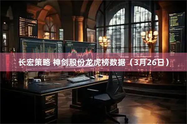 长宏策略 神剑股份龙虎榜数据（3月26日）